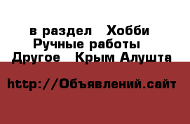  в раздел : Хобби. Ручные работы » Другое . Крым,Алушта